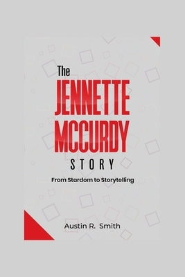 The Jennette McCurdy Story: From Stardom to Storytelling by Smith, Austin R.
