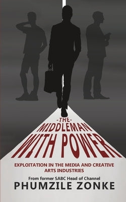 The Middleman With Power: Exploitation in the Media and Creative Arts Industries by Zonke, Phumzile