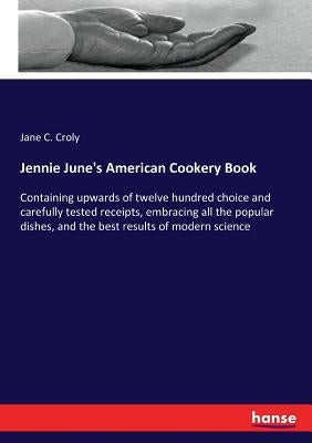 Jennie June's American Cookery Book: Containing upwards of twelve hundred choice and carefully tested receipts, embracing all the popular dishes, and by Croly, Jane C.
