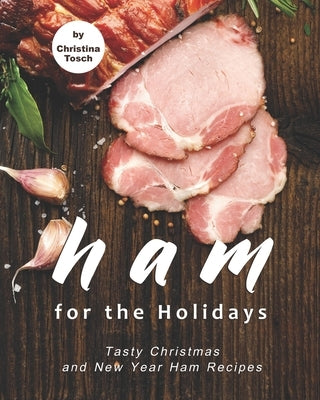 Ham for the Holidays: Tasty Christmas and New Year Ham Recipes by Tosch, Christina
