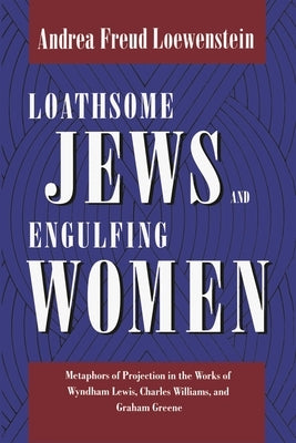 Loathsome Jews and Engulfing Women: Metaphors of Projection in the Works of Wyndham Lewis, Charles Williams, and Graham Greene by Loewenstein, Andrea Freud