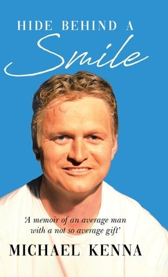 Hide Behind a Smile: 'A Memoir of an Average Man With a Not so Average Gift' by Kenna, Michael