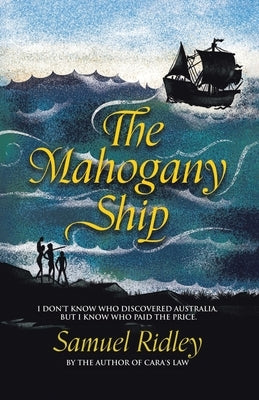 The Mahogany Ship: I Don't Know Who Discovered Australia, but I Know Who Paid the Price. by Ridley, Samuel
