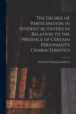 The Degree of Participation in Student Activities in Relation to the Presence of Certain Personality Characteristics by Lenfestey, Frederick Thomas 1920-