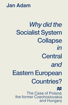 Why Did the Socialist System Collapse in Central and Eastern European Countries?: The Case of Poland, the Former Czechoslovakia and Hungary by Adam, Jan