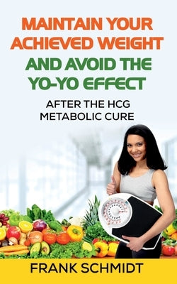 Maintain your Achieved Weight - and Avoid the Yo-Yo Effect: After the hCG Metabolic Cure by Schmidt, Frank
