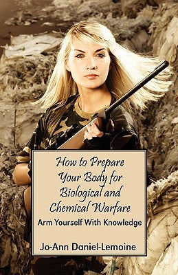 How to Prepare Your Body for Biological and Chemical Warfare: Arm Yourself with Knowledge by Daniel-Lemoine, Jo-Ann