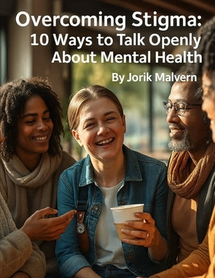 Overcoming Stigma: 10 Ways to Talk Openly About Mental Health by Malvern, Jorik