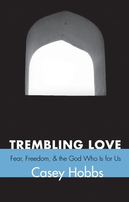 Trembling Love: Fear, Freedom, and the God Who Is for Us by Hobbs, Casey