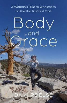 Body and Grace: A Woman's Hike to Wholeness on the Pacific Crest Trail by Roelse, Dami