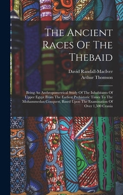 The Ancient Races Of The Thebaid: Being An Anthropometrical Study Of The Inhabitants Of Upper Egypt From The Earliest Prehistoric Times To The Mohamme by Thomson, Arthur