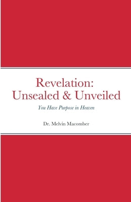 Revelation Unsealed & Unveiled: You Have Purpose in Heaven by Macomber, Melvin