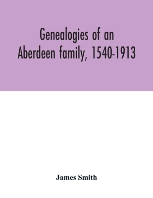 Genealogies of an Aberdeen family, 1540-1913 by Smith, James