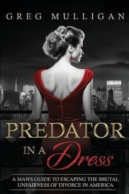 Predator in a Dress: A Man's Guide to Escaping the Brutal Unfairness of Divorce in America by Mulligan, Greg