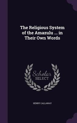 The Religious System of the Amazulu ... in Their Own Words by Callaway, Henry