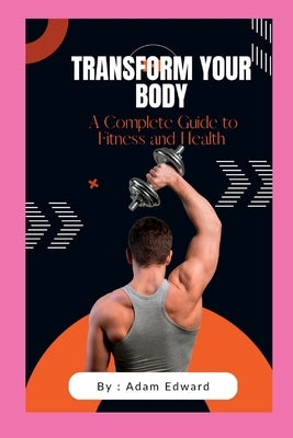 Transform Your Body: A Complete Guide to Fitness and Health by Edward, Adam