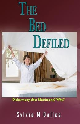 The Bed Defiled: Disharmony After Matrimony? Why? by Dallas, Sylvia M.