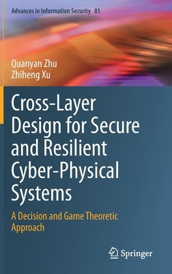 Cross-Layer Design for Secure and Resilient Cyber-Physical Systems: A Decision and Game Theoretic Approach by Zhu, Quanyan