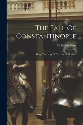 The Fall Of Constantinople: Being The Story Of The Fourth Crusade by Pears, Edwin