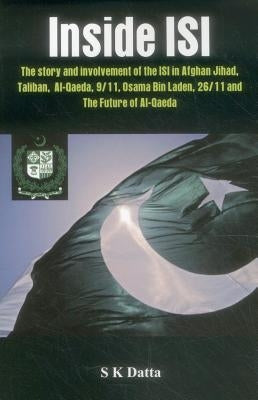 Inside Isi: The Story and Involvement of the Isi, Afghan Jihad, Taliban, Al-Qaeda, 9/11, Osama Bin Laden, 26/11 and the Future of Al-Qaeda by Datta, S. K.