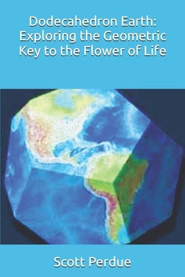 Dodecahedron Earth: Exploring the Geometric Key to the Flower of Life by Perdue, Scott