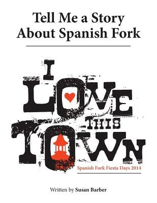 Tell Me a Story About Spanish Fork: I Love This Town by Barber, Susan