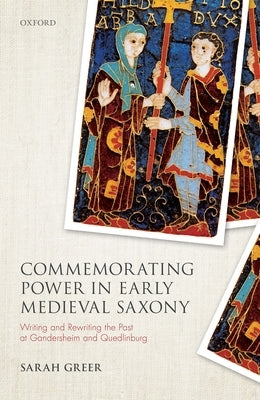 Commemorating Power in Early Medieval Saxony: Writing and Rewriting the Past at Gandersheim and Quedlinburg by Greer, Sarah