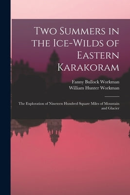 Two Summers in the Ice-wilds of Eastern Karakoram; the Exploration of Nineteen Hundred Square Miles of Mountain and Glacier by Workman, Fanny Bullock