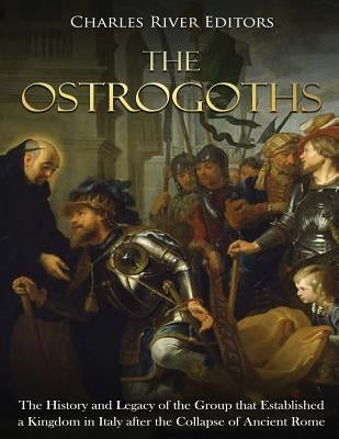 The Ostrogoths: The History and Legacy of the Group that Established a Kingdom in Italy after the Collapse of Ancient Rome by Charles River