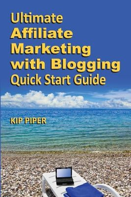Ultimate Affiliate Marketing with Blogging Quick Start Guide: The "How to" Program for Beginners and Dummies on the Web by Piper, Kip