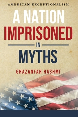 A Nation Imprisoned in Myths: American Exceptionalism by Hashmi, Ghazanfar