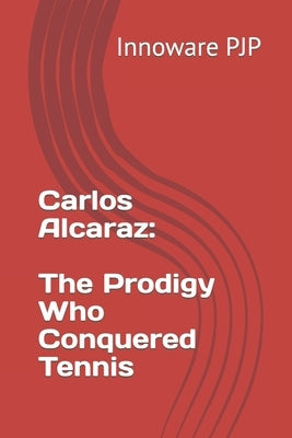 Carlos Alcaraz: The Prodigy Who Conquered Tennis by Pjp, Innoware