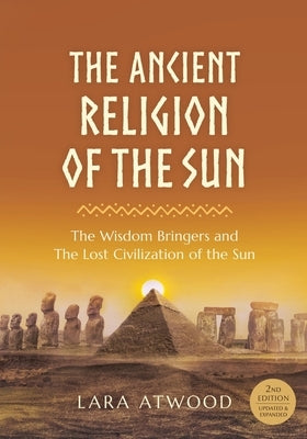 The Ancient Religion of the Sun: The Wisdom Bringers and The Lost Civilization of the Sun by Atwood, Lara