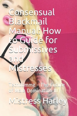 Consensual Blackmail Manual: How to Guide for Submissives and Mistresses: Techdomme - The Future of Male Domination III by Harley, Mistress