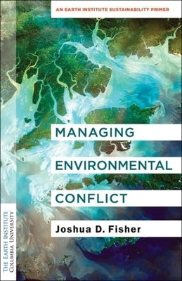 Managing Environmental Conflict: An Earth Institute Sustainability Primer by Fisher, Joshua D.