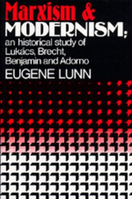 Marxism and Modernism: An Historical Study of Lukács, Brecht, Benjamin, and Adorno by Lunn, Eugene