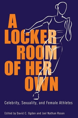 A Locker Room of Her Own: Celebrity, Sexuality, and Female Athletes by Ogden, David C.