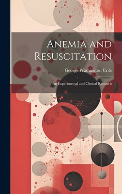 Anemia and Resuscitation: An Experimental and Clinical Research by Crile, George Washington