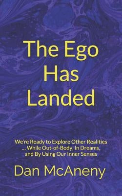 The Ego Has Landed: We're Ready to Explore Other Realities ... While Out-Of-Body, in Dreams, and by Using Our Inner Senses by McAneny, Dan