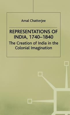 Representations of India, 1740-1840: The Creation of India in the Colonial Imagination by Chatterjee, A.