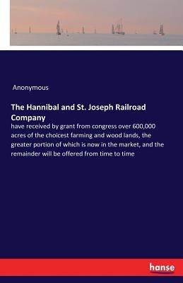 The Hannibal and St. Joseph Railroad Company: have received by grant from congress over 600,000 acres of the choicest farming and wood lands, the grea by Anonymous