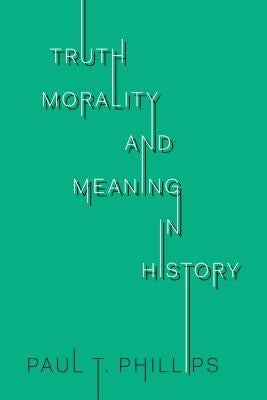 Truth, Morality, and Meaning in History by Phillips, Paul T.