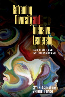Reframing Diversity and Inclusive Leadership: Race, Gender, and Institutional Change by Asumah, Seth Nii
