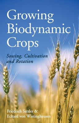 Growing Biodynamic Crops: Sowing, Cultivation and Rotation by Sattler, Friedrich