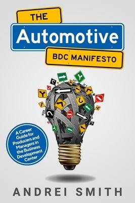The Automotive BDC Manifesto: A Career Guide for Producers and Managers in the Business Development Center by Smith, Andrei