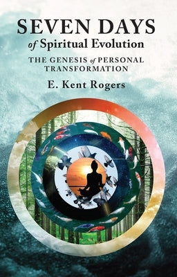 Seven Days of Spiritual Evolution: The Genesis of Personal Transformation by Rogers, E. Kent