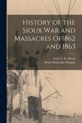 History of the Sioux War and Massacres of1862 and 1863 by Heard, Isaac V. D. 1834-
