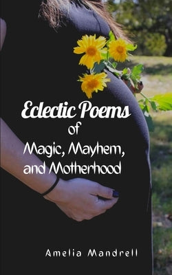 Eclectic Poems of Magic, Mayhem, and Motherhood by Mandrell, Amelia