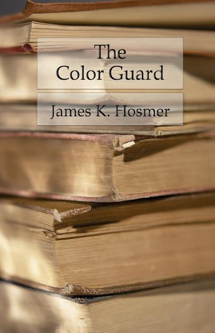 The Color Guard: Being a Corporal's Notes of Military Service in the Nineteenth Army Corps by Hosmer, James K.