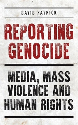 Reporting Genocide: Media, Mass Violence and Human Rights by Patrick, David